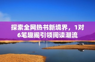 探索全网热书新境界，1对6笔趣阁引领阅读潮流