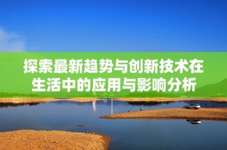 探索最新趋势与创新技术在生活中的应用与影响分析
