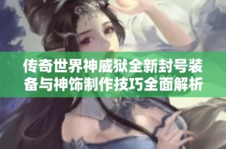 传奇世界神威狱全新封号装备与神饰制作技巧全面解析