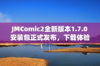 JMComic2全新版本1.7.0安装包正式发布，下载体验更佳