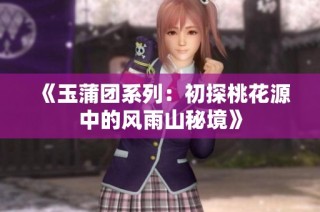 《玉蒲团系列：初探桃花源中的风雨山秘境》