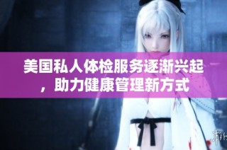 美国私人体检服务逐渐兴起，助力健康管理新方式
