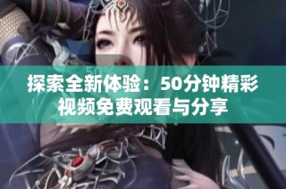 探索全新体验：50分钟精彩视频免费观看与分享