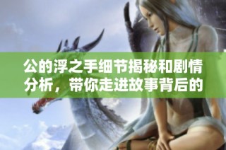 公的浮之手细节揭秘和剧情分析，带你走进故事背后的深意