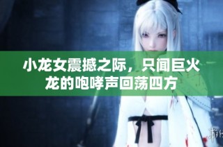 小龙女震撼之际，只闻巨火龙的咆哮声回荡四方