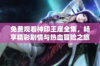 免费观看神印王座全集，畅享精彩剧情与热血冒险之旅