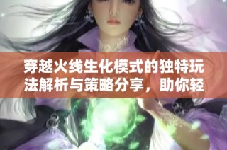 穿越火线生化模式的独特玩法解析与策略分享，助你轻松上手成高手