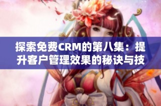 探索免费CRM的第八集：提升客户管理效果的秘诀与技巧