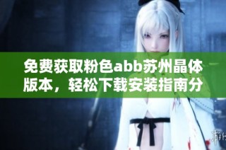 免费获取粉色abb苏州晶体版本，轻松下载安装指南分享