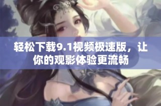 轻松下载9.1视频极速版，让你的观影体验更流畅