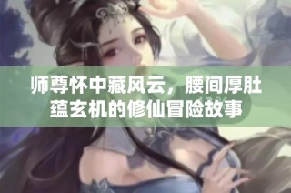 师尊怀中藏风云，腰间厚肚蕴玄机的修仙冒险故事