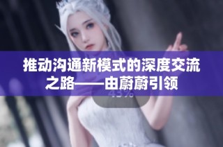 推动沟通新模式的深度交流之路——由蔚蔚引领