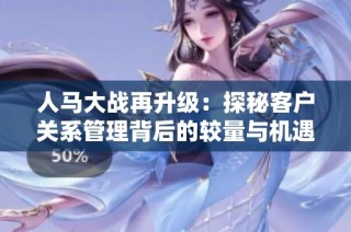 人马大战再升级：探秘客户关系管理背后的较量与机遇