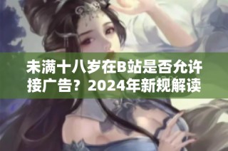 未满十八岁在B站是否允许接广告？2024年新规解读