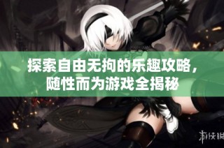 探索自由无拘的乐趣攻略，随性而为游戏全揭秘