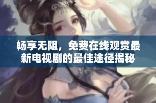 畅享无阻，免费在线观赏最新电视剧的最佳途径揭秘