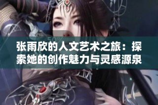 张雨欣的人文艺术之旅：探索她的创作魅力与灵感源泉