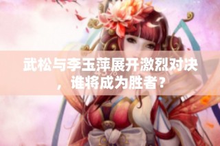 武松与李玉萍展开激烈对决，谁将成为胜者？