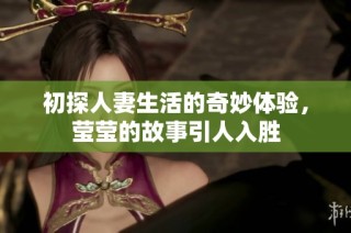 初探人妻生活的奇妙体验，莹莹的故事引人入胜