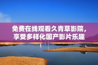 免费在线观看久青草影院，享受多样化国产影片乐趣