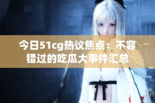 今日51cg热议焦点：不容错过的吃瓜大事件汇总