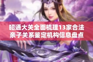 昭通大关全面梳理13家合法亲子关系鉴定机构信息盘点