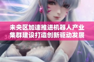 未央区加速推进机器人产业集群建设打造创新驱动发展新高地