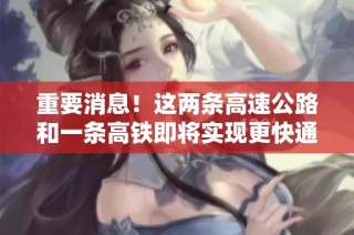 重要消息！这两条高速公路和一条高铁即将实现更快通行速度