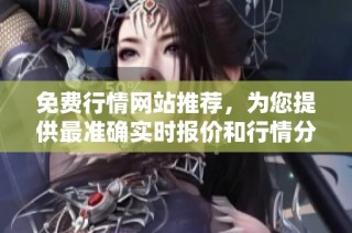 免费行情网站推荐，为您提供最准确实时报价和行情分析服务