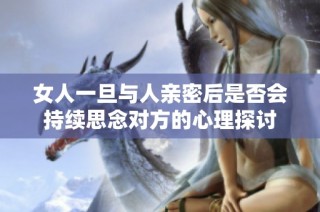 女人一旦与人亲密后是否会持续思念对方的心理探讨