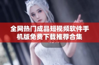 全网热门成品短视频软件手机版免费下载推荐合集