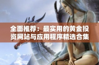 全面推荐：最实用的黄金投资网站与应用程序精选合集