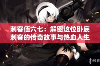 刺客伍六七：解密这位卧底刺客的传奇故事与热血人生
