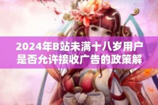 2024年B站未满十八岁用户是否允许接收广告的政策解读与分析