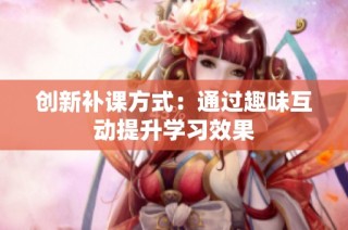创新补课方式：通过趣味互动提升学习效果