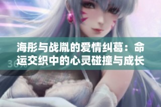 海彤与战胤的爱情纠葛：命运交织中的心灵碰撞与成长故事
