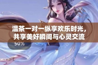 温茶一对一纵享欢乐时光，共享美好瞬间与心灵交流
