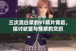 三次流白浆的91精片背后，探讨欲望与情感的交织