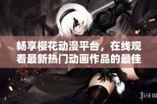 畅享樱花动漫平台，在线观看最新热门动画作品的最佳选择