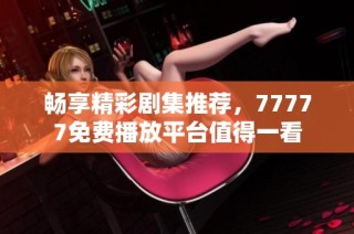 畅享精彩剧集推荐，77777免费播放平台值得一看
