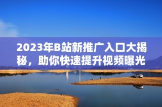 2023年B站新推广入口大揭秘，助你快速提升视频曝光率