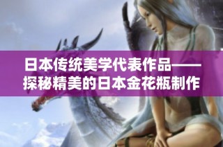 日本传统美学代表作品——探秘精美的日本金花瓶制作艺术