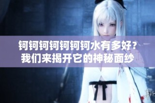 钶钶钶钶钶钶钶水有多好？我们来揭开它的神秘面纱