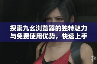 探索九幺浏览器的独特魅力与免费使用优势，快速上手指南