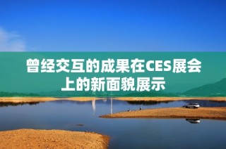 曾经交互的成果在CES展会上的新面貌展示
