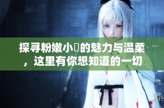 探寻粉嫩小泬的魅力与温柔，这里有你想知道的一切
