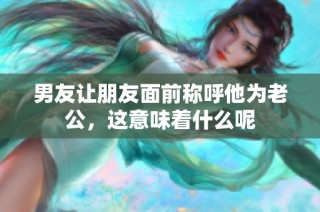 男友让朋友面前称呼他为老公，这意味着什么呢