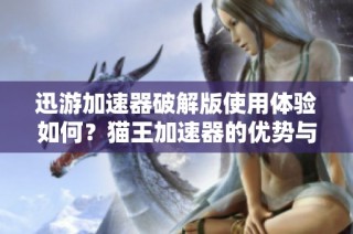迅游加速器破解版使用体验如何？猫王加速器的优势与不足分析