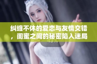 纠缠不休的爱恋与友情交错，闺蜜之间的秘密陷入迷局