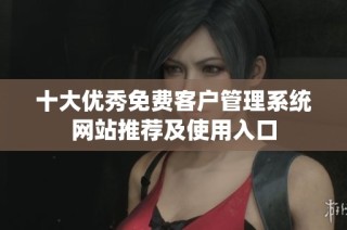 十大优秀免费客户管理系统网站推荐及使用入口